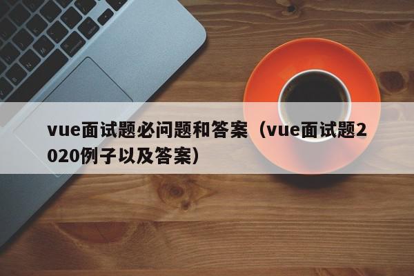 vue面试题必问题和答案（vue面试题2020例子以及答案）,vue面试题必问题和答案,信息,文章,模板,第1张