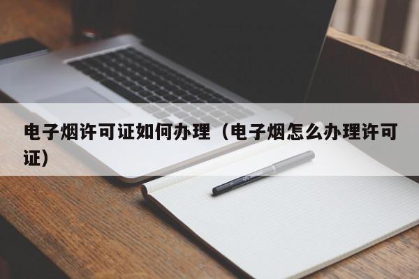 电子烟许可证如何办理（电子烟怎么办理许可证）,电子烟许可证如何办理,信息,文章,第1张