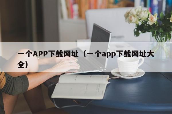 一个APP下载网址（一个app下载网址大全）,一个APP下载网址,信息,文章,账号,第1张