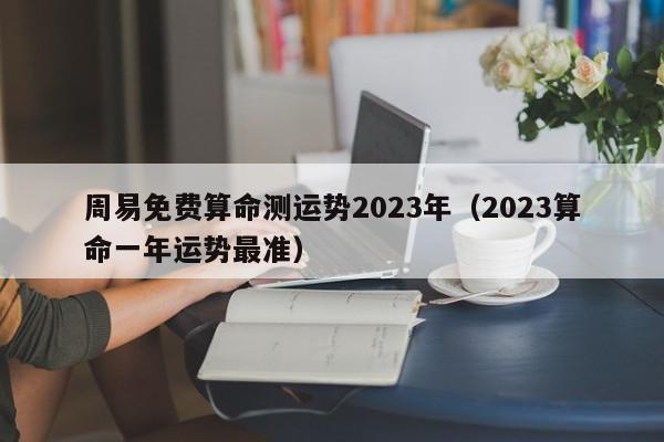 周易免费算命测运势2023年（2023算命一年运势最准）,周易免费算命测运势2023年,信息,文章,导航,第1张