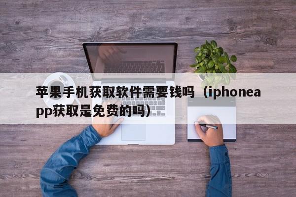 苹果手机获取软件需要钱吗（iphoneapp获取是免费的吗）,苹果手机获取软件需要钱吗,信息,文章,APP,第1张