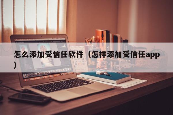 怎么添加受信任软件（怎样添加受信任app）,怎么添加受信任软件,信息,文章,APP,第1张