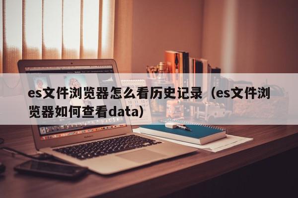 es文件浏览器怎么看历史记录（es文件浏览器如何查看data）,es文件浏览器怎么看历史记录,信息,文章,视频,第1张