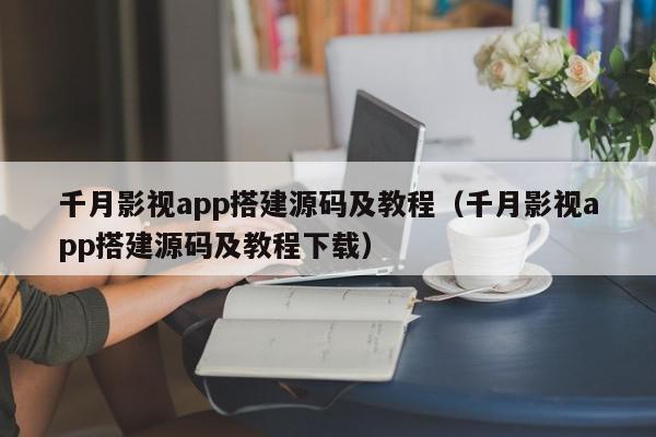 千月影视app搭建源码及教程（千月影视app搭建源码及教程下载）,千月影视app搭建源码及教程,信息,文章,源码,第1张