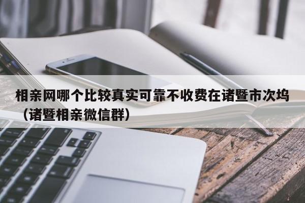 相亲网哪个比较真实可靠不收费在诸暨市次坞（诸暨相亲微信群）,相亲网哪个比较真实可靠不收费在诸暨市次坞,信息,文章,视频,第1张