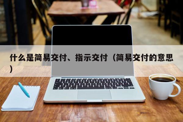 什么是简易交付、指示交付（简易交付的意思）,什么是简易交付,指示交付,信息,文章,百度,第1张