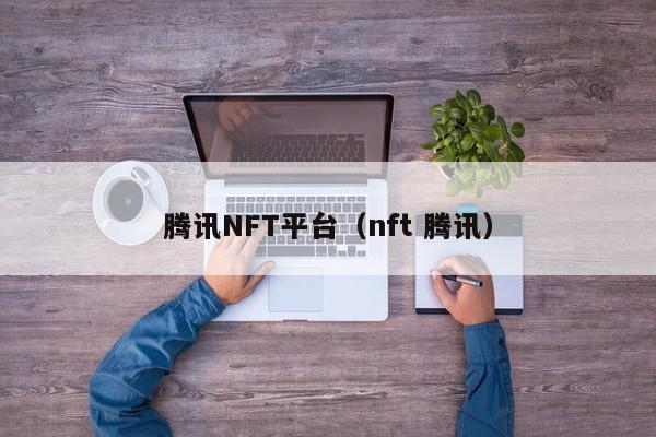 腾讯NFT平台（nft 腾讯）,腾讯NFT平台,信息,视频,百度,第1张