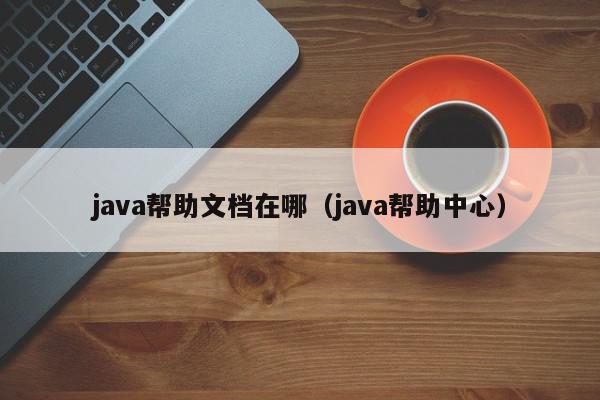 java帮助文档在哪（java帮助中心）,java帮助文档在哪,信息,文章,源码,第1张