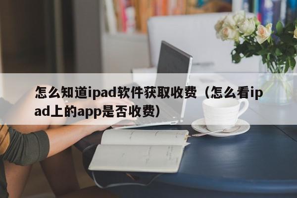 怎么知道ipad软件获取收费（怎么看ipad上的app是否收费）,怎么知道ipad软件获取收费,信息,文章,APP,第1张