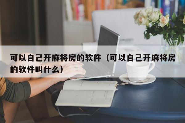 可以自己开麻将房的软件（可以自己开麻将房的软件叫什么）,可以自己开麻将房的软件,信息,文章,账号,第1张