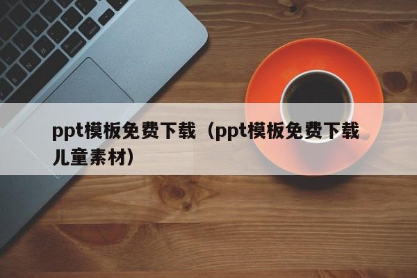 ppt模板免费下载（ppt模板免费下载 儿童素材）,ppt模板免费下载,信息,视频,百度,第1张