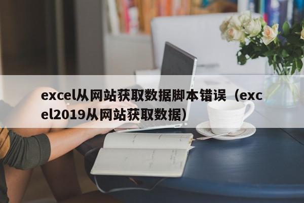 excel从网站获取数据脚本错误（excel2019从网站获取数据）,excel从网站获取数据脚本错误,信息,百度,浏览器,第1张