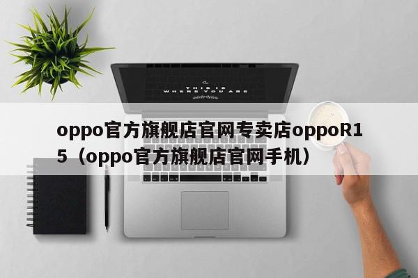 oppo官方旗舰店官网专卖店oppoR15（oppo官方旗舰店官网手机）,oppo官方旗舰店官网专卖店oppoR15,信息,文章,微信,第1张