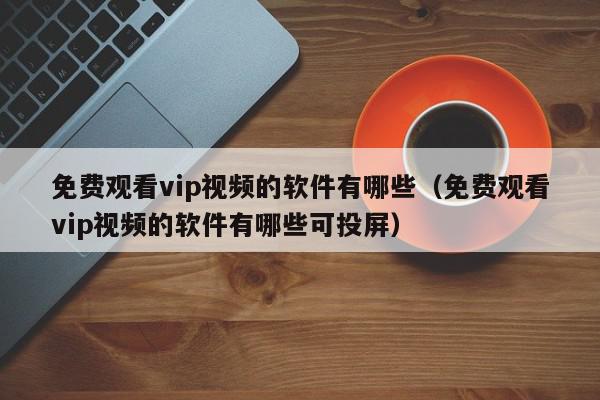 免费观看vip视频的软件有哪些（免费观看vip视频的软件有哪些可投屏）,免费观看vip视频的软件有哪些,信息,文章,视频,第1张