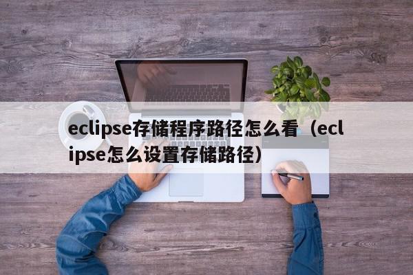 eclipse存储程序路径怎么看（eclipse怎么设置存储路径）,eclipse存储程序路径怎么看,信息,文章,第1张