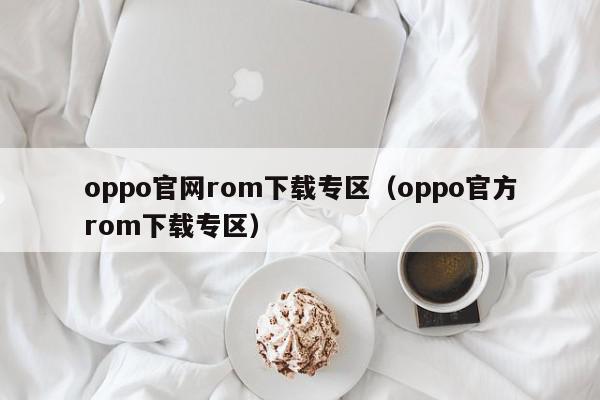 oppo官网rom下载专区（oppo官方rom下载专区）,oppo官网rom下载专区,信息,APP,安卓,第1张