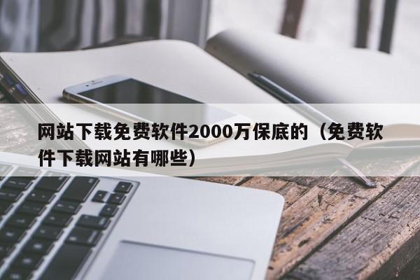 网站下载免费软件2000万保底的（免费软件下载网站有哪些）,网站下载免费软件2000万保底的,信息,文章,视频,第1张