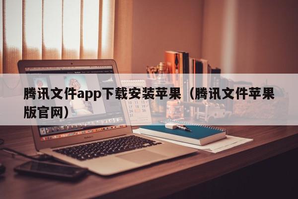 腾讯文件app下载安装苹果（腾讯文件苹果版官网）,腾讯文件app下载安装苹果,信息,账号,微信,第1张