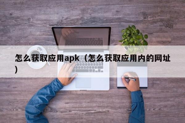 怎么获取应用apk（怎么获取应用内的网址）,怎么获取应用apk,信息,百度,APP,第1张