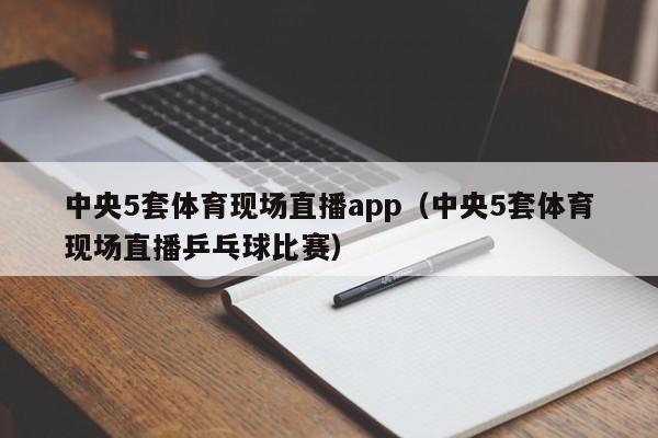 中央5套体育现场直播app（中央5套体育现场直播乒乓球比赛）,中央5套体育现场直播app,信息,文章,视频,第1张