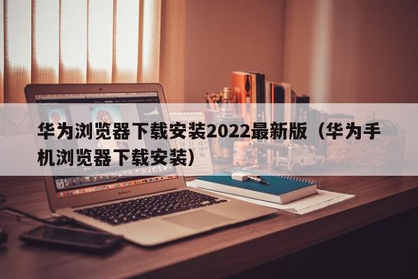 华为浏览器下载安装2022最新版（华为手机浏览器下载安装）,华为浏览器下载安装2022最新版,信息,百度,浏览器,第1张