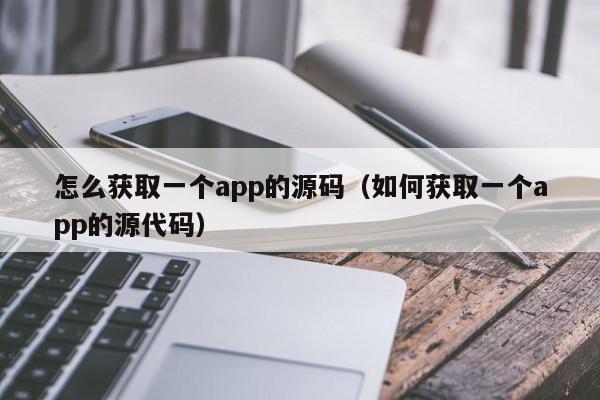 怎么获取一个app的源码（如何获取一个app的源代码）,怎么获取一个app的源码,信息,源码,百度,第1张