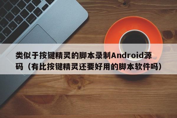 类似于按键精灵的脚本录制Android源码（有比按键精灵还要好用的脚本软件吗）,类似于按键精灵的脚本录制Android源码,信息,文章,视频,第1张