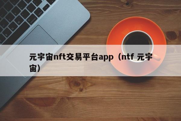 元宇宙nft交易平台app（ntf 元宇宙）,元宇宙nft交易平台app,信息,微信,APP,第1张