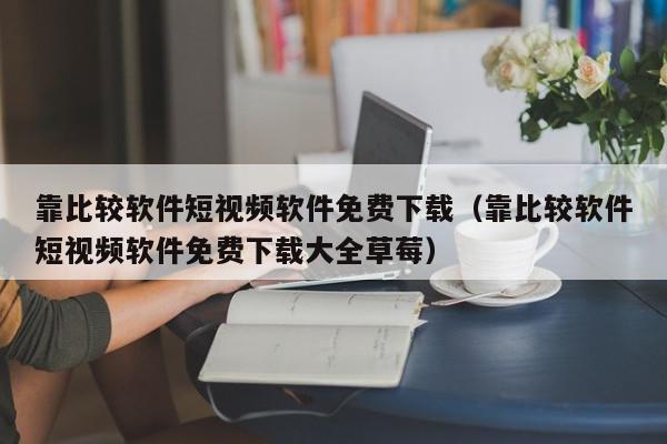 靠比较软件短视频软件免费下载（靠比较软件短视频软件免费下载大全草莓）,靠比较软件短视频软件免费下载,信息,文章,视频,第1张