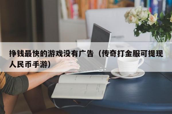 挣钱最快的游戏没有广告（传奇打金服可提现人民币手游）,挣钱最快的游戏没有广告,信息,文章,微信,第1张