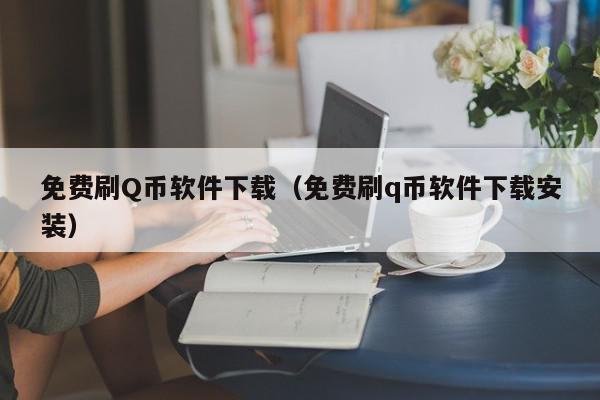 免费刷Q币软件下载（免费刷q币软件下载安装）,免费刷Q币软件下载,信息,文章,微信,第1张