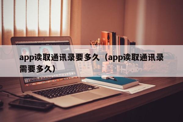 app读取通讯录要多久（app读取通讯录需要多久）,app读取通讯录要多久,信息,微信,APP,第1张