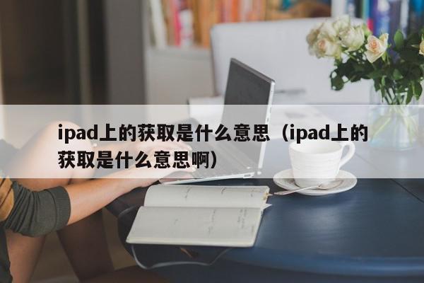 ipad上的获取是什么意思（ipad上的获取是什么意思啊）,ipad上的获取是什么意思,信息,文章,账号,第1张