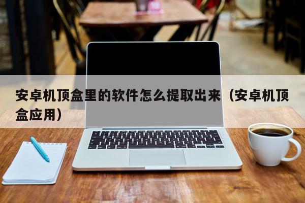 安卓机顶盒里的软件怎么提取出来（安卓机顶盒应用）,安卓机顶盒里的软件怎么提取出来,信息,百度,安卓,第1张