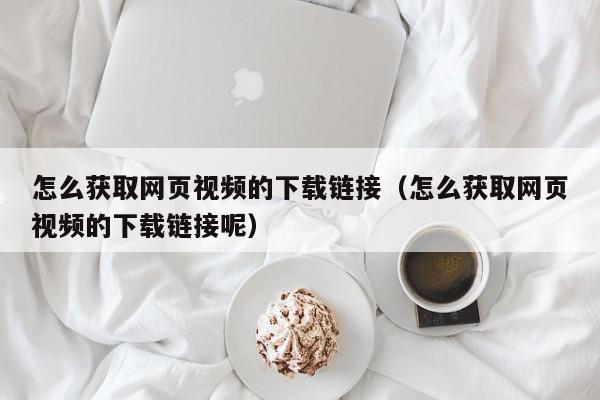 怎么获取网页视频的下载链接（怎么获取网页视频的下载链接呢）,怎么获取网页视频的下载链接,信息,文章,视频,第1张