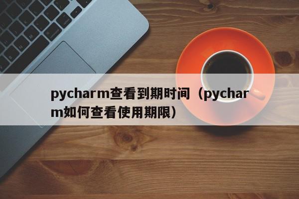 pycharm查看到期时间（pycharm如何查看使用期限）,pycharm查看到期时间,信息,文章,视频,第1张