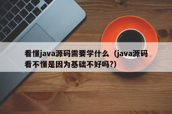 看懂java源码需要学什么（java源码看不懂是因为基础不好吗?）,看懂java源码需要学什么,信息,文章,视频,第1张