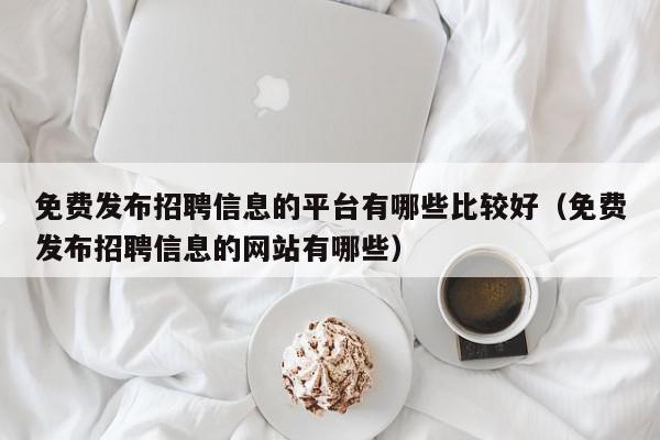 免费发布招聘信息的平台有哪些比较好（免费发布招聘信息的网站有哪些）,免费发布招聘信息的平台有哪些比较好,信息,视频,账号,第1张