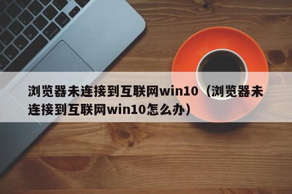 浏览器未连接到互联网win10（浏览器未连接到互联网win10怎么办）,浏览器未连接到互联网win10,信息,账号,百度,第1张