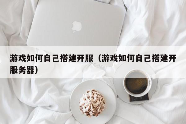 游戏如何自己搭建开服（游戏如何自己搭建开服务器）,游戏如何自己搭建开服,信息,文章,账号,第1张