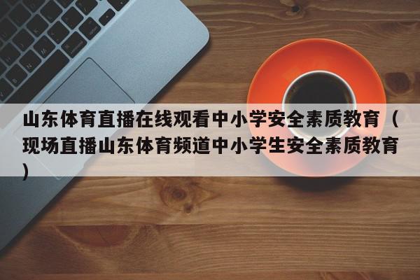 山东体育直播在线观看中小学安全素质教育（现场直播山东体育频道中小学生安全素质教育）,山东体育直播在线观看中小学安全素质教育,信息,文章,视频,第1张