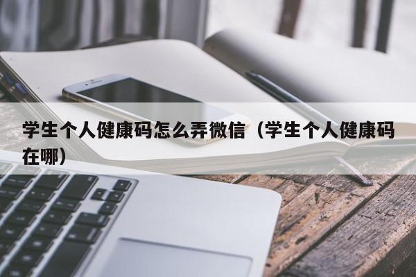 学生个人健康码怎么弄微信（学生个人健康码在哪）,学生个人健康码怎么弄微信,信息,文章,微信,第1张