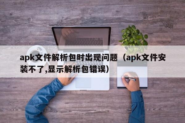 apk文件解析包时出现问题（apk文件安装不了,显示解析包错误）,apk文件解析包时出现问题,信息,文章,百度,第1张