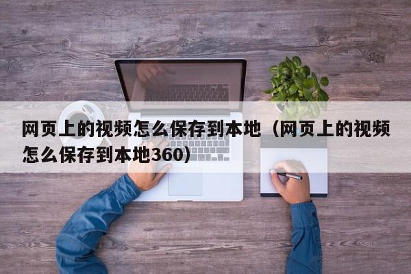 网页上的视频怎么保存到本地（网页上的视频怎么保存到本地360）,网页上的视频怎么保存到本地,信息,文章,视频,第1张