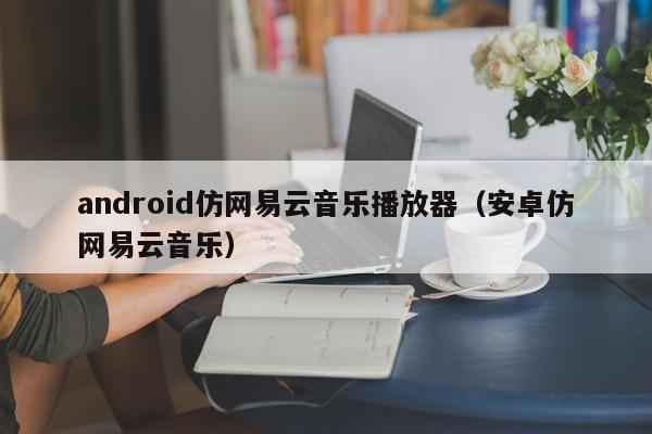 android仿网易云音乐播放器（安卓仿网易云音乐）,android仿网易云音乐播放器,信息,文章,百度,第1张