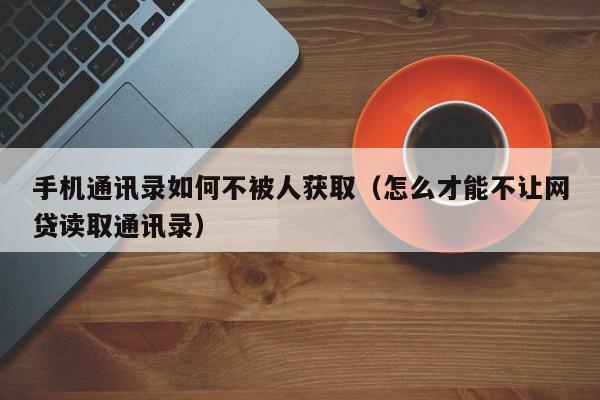 手机通讯录如何不被人获取（怎么才能不让网贷读取通讯录）,手机通讯录如何不被人获取,信息,文章,账号,第1张