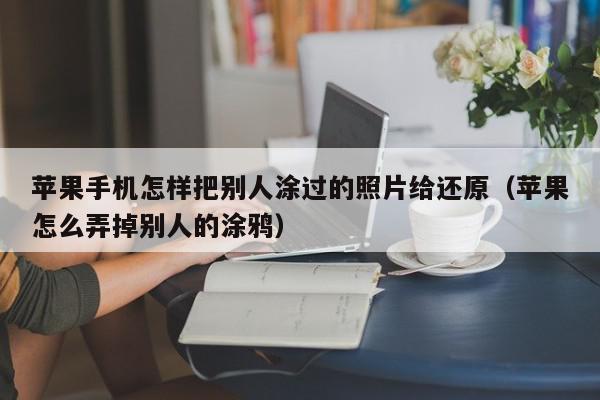 苹果手机怎样把别人涂过的照片给还原（苹果怎么弄掉别人的涂鸦）,苹果手机怎样把别人涂过的照片给还原,信息,文章,苹果,第1张