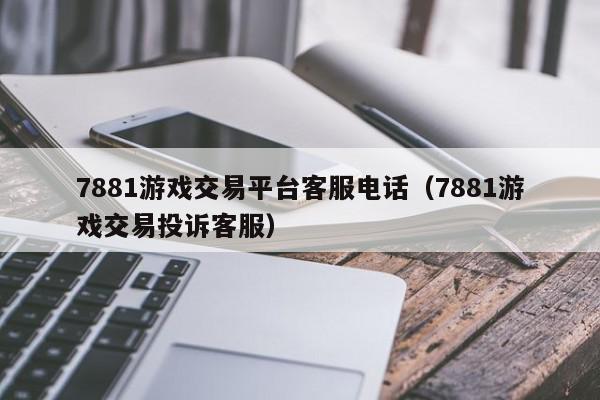 7881游戏交易平台客服电话（7881游戏交易投诉客服）,7881游戏交易平台客服电话,信息,文章,账号,第1张