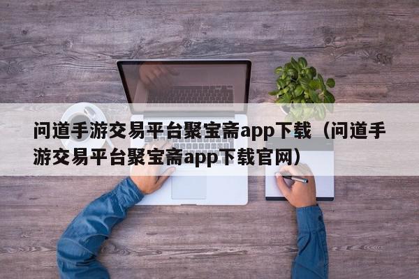 问道手游交易平台聚宝斋app下载（问道手游交易平台聚宝斋app下载官网）,问道手游交易平台聚宝斋app下载,信息,账号,百度,第1张