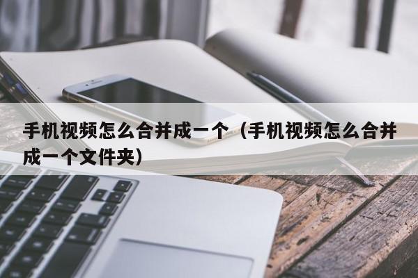 手机视频怎么合并成一个（手机视频怎么合并成一个文件夹）,手机视频怎么合并成一个,信息,文章,视频,第1张